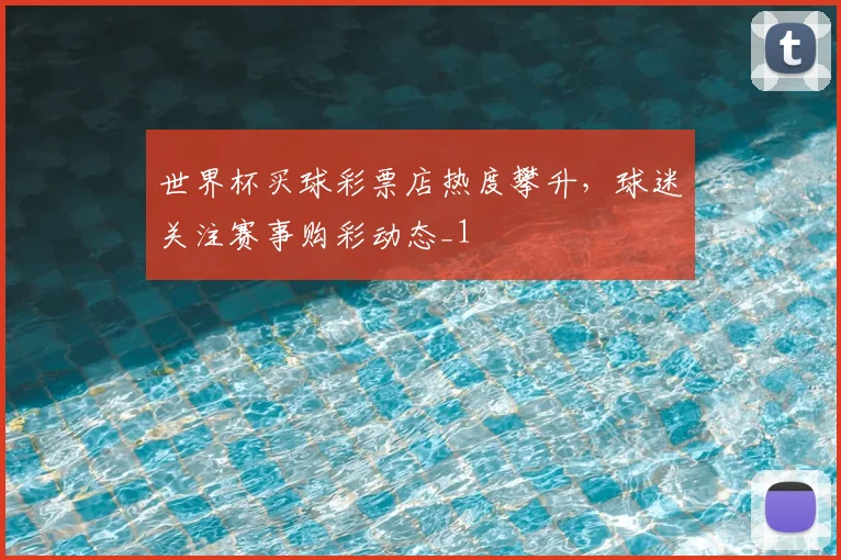 世界杯买球彩票店热度攀升，球迷关注赛事购彩动态_1