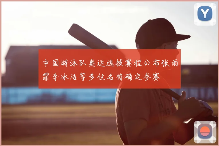 中国游泳队奥运选拔赛程公布张雨霏李冰洁等多位名将确定参赛