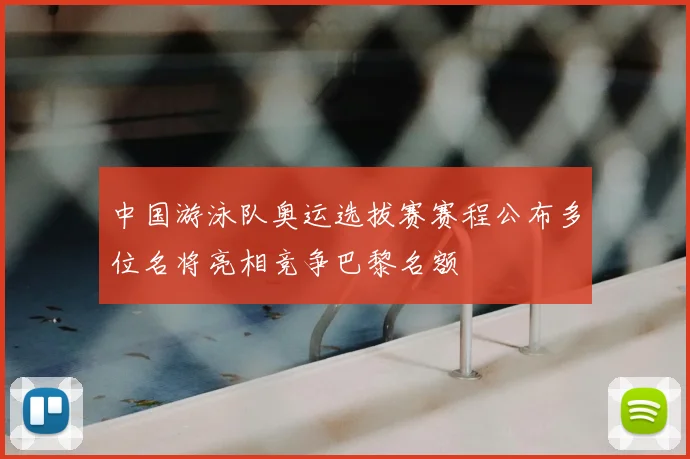 中国游泳队奥运选拔赛赛程公布多位名将亮相竞争巴黎名额