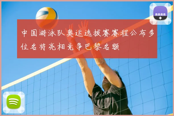 中国游泳队奥运选拔赛赛程公布多位名将亮相竞争巴黎名额