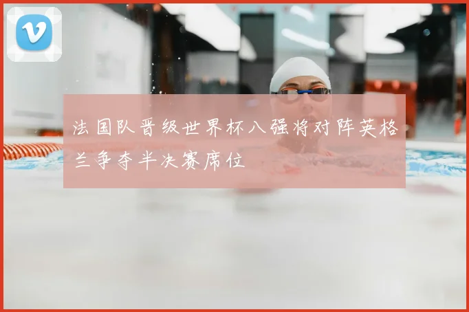 法国队晋级世界杯八强将对阵英格兰争夺半决赛席位