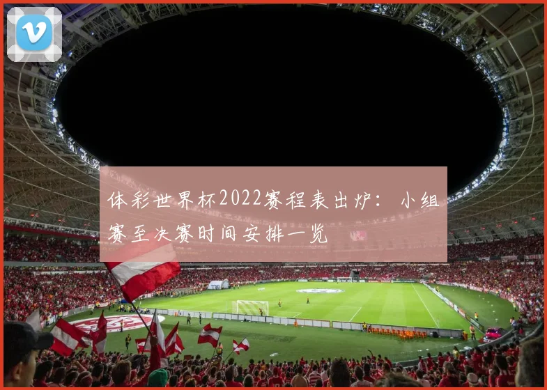 体彩世界杯2022赛程表出炉:小组赛至决赛时间安排一览