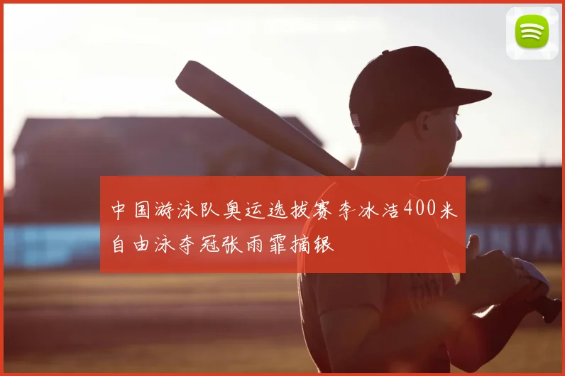 中国游泳队奥运选拔赛李冰洁400米自由泳夺冠张雨霏摘银