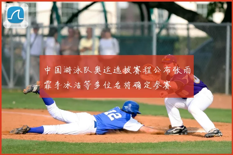 中国游泳队奥运选拔赛程公布张雨霏李冰洁等多位名将确定参赛
