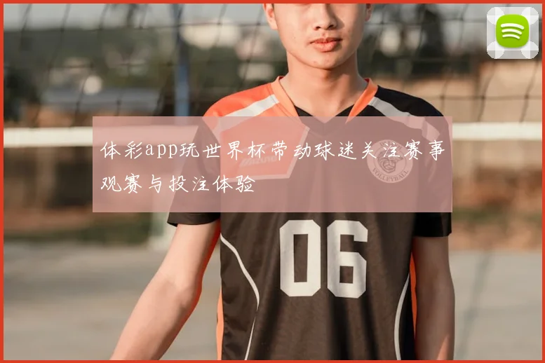 体彩app玩世界杯带动球迷关注赛事观赛与投注体验