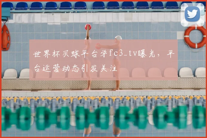 世界杯买球平台学fc3_tv曝光,平台运营动态引发关注