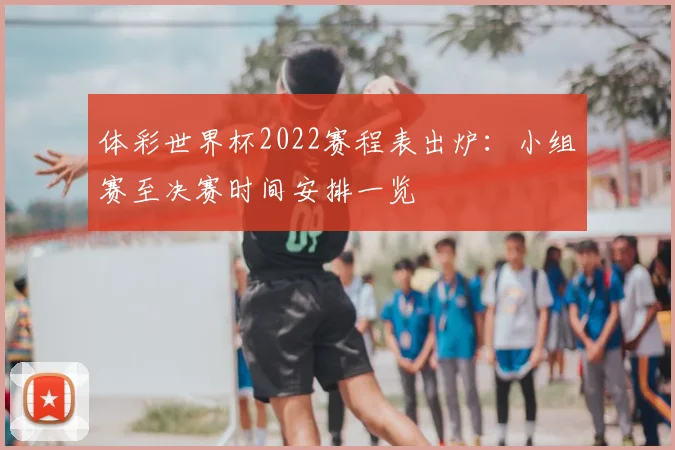 体彩世界杯2022赛程表出炉:小组赛至决赛时间安排一览