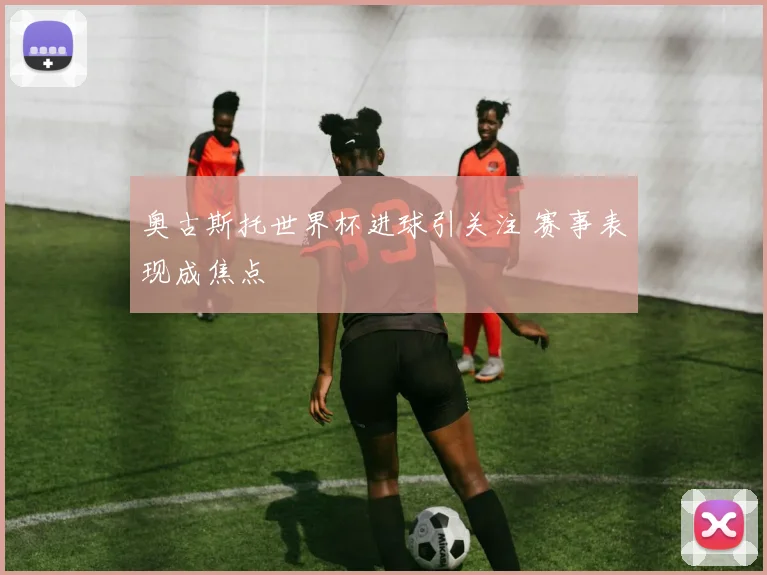奥古斯托世界杯进球引关注 赛事表现成焦点