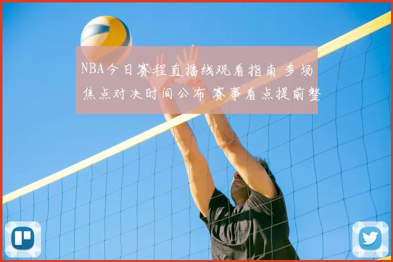 NBA今日赛程直播线观看指南 多场焦点对决时间公布 赛事看点提前整理