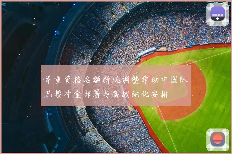 举重资格名额新规调整牵动中国队巴黎冲金部署与备战细化安排