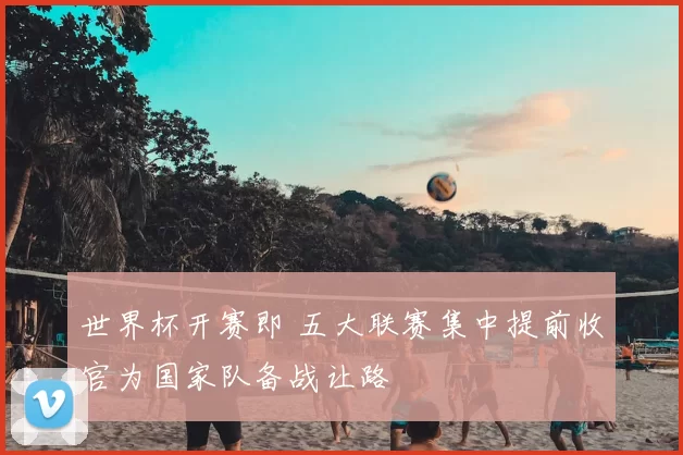 世界杯开赛即 五大联赛集中提前收官为国家队备战让路