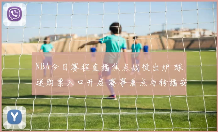 NBA今日赛程直播焦点战役出炉 球迷购票入口开启 赛事看点与转播安排公布