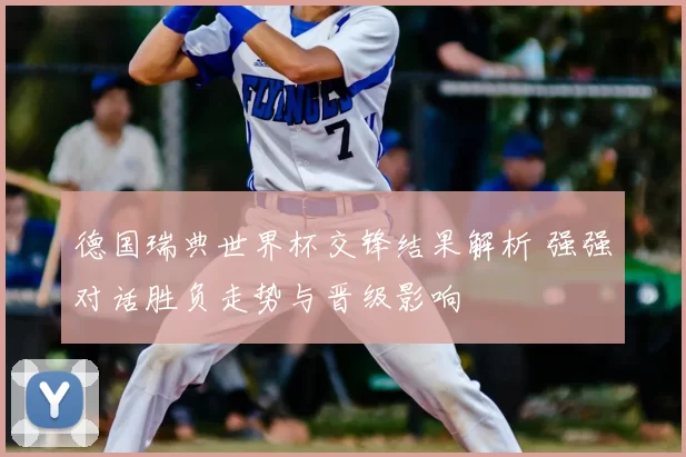 德国瑞典世界杯交锋结果解析 强强对话胜负走势与晋级影响