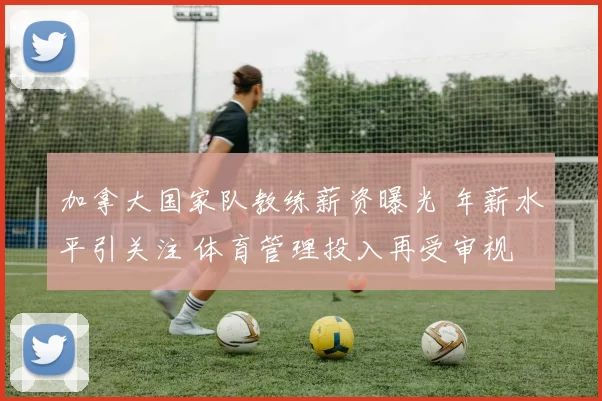 加拿大国家队教练薪资曝光 年薪水平引关注 体育管理投入再受审视