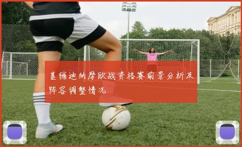 基辅迪纳摩欧战资格赛前景分析及阵容调整情况