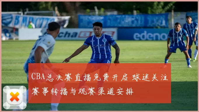 CBA总决赛直播免费开启 球迷关注赛事转播与观赛渠道安排