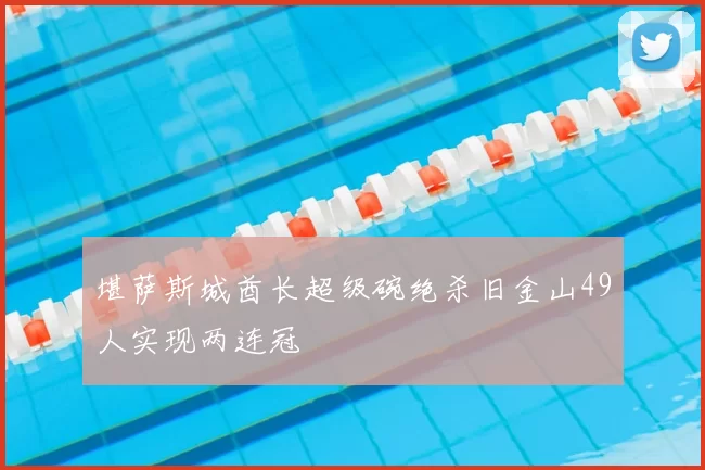 堪萨斯城酋长超级碗绝杀旧金山49人实现两连冠