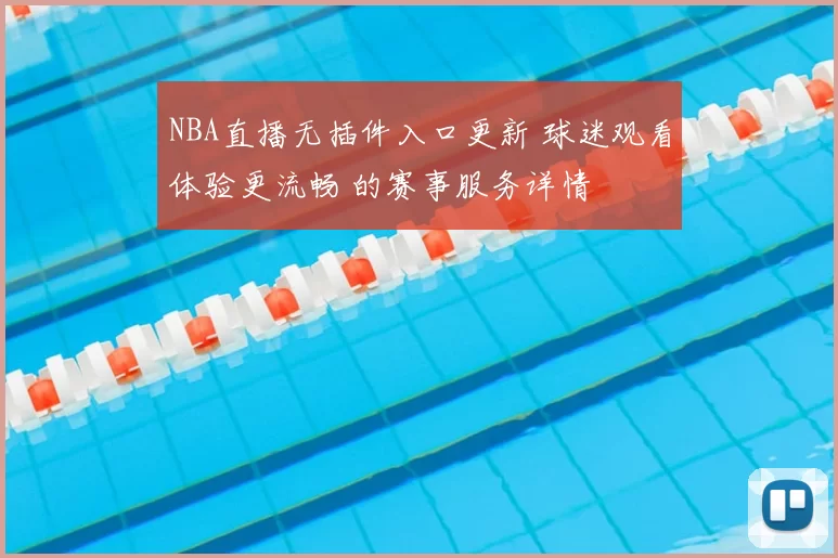 NBA直播无插件入口更新 球迷观看体验更流畅 的赛事服务详情