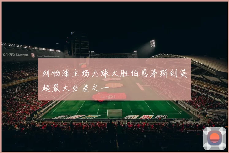 利物浦主场九球大胜伯恩茅斯创英超最大分差之一