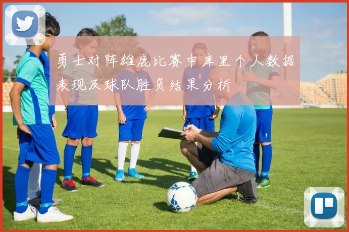 勇士对阵雄鹿比赛中库里个人数据表现及球队胜负结果分析