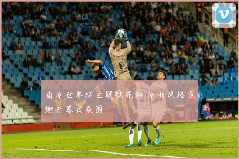 南非世界杯主题歌亮相 非洲风格点燃开幕式氛围