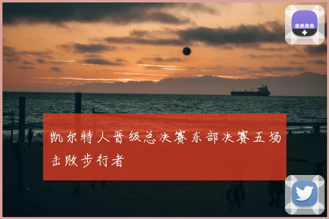 凯尔特人晋级总决赛东部决赛五场击败步行者