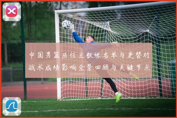 中国男篮历任主教练名单与更替对战术成绩影响全景回顾与关键节点解析
