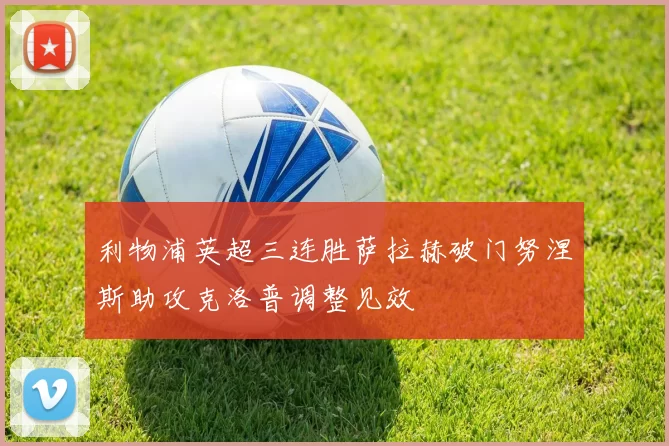 利物浦英超三连胜萨拉赫破门努涅斯助攻克洛普调整见效