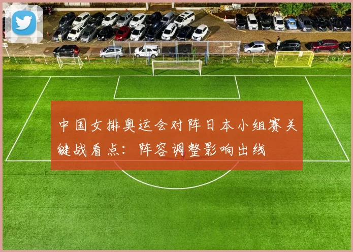 中国女排奥运会对阵日本小组赛关键战看点：阵容调整影响出线