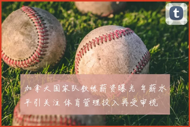 加拿大国家队教练薪资曝光 年薪水平引关注 体育管理投入再受审视