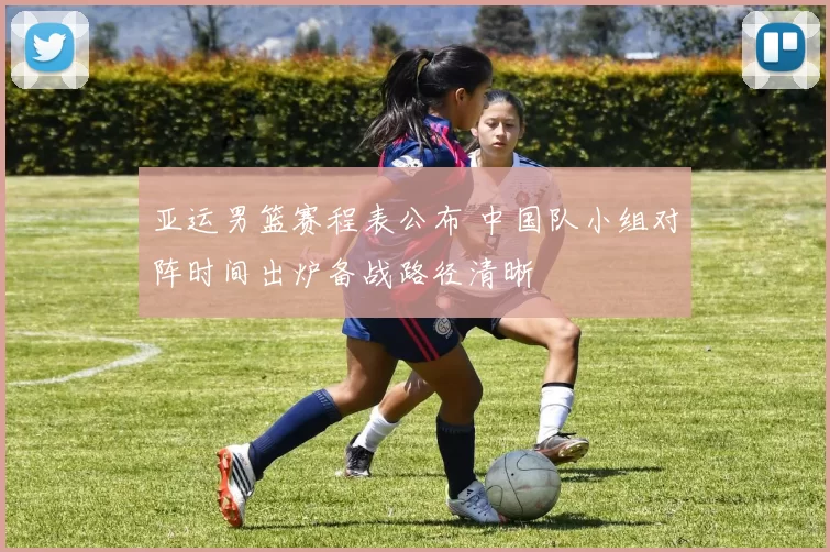 亚运男篮赛程表公布 中国队小组对阵时间出炉备战路径清晰