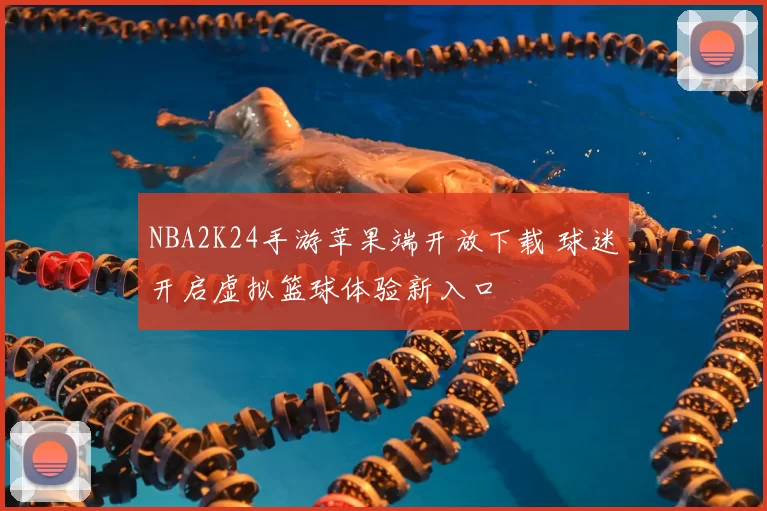 NBA2K24手游苹果端开放下载 球迷开启虚拟篮球体验新入口