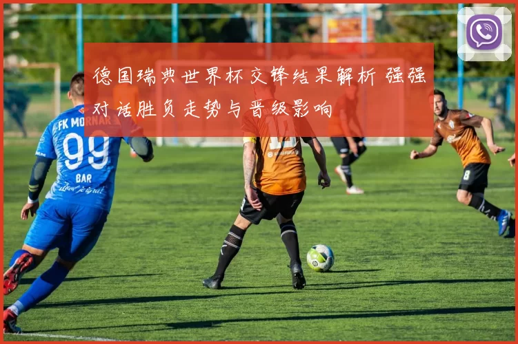 德国瑞典世界杯交锋结果解析 强强对话胜负走势与晋级影响