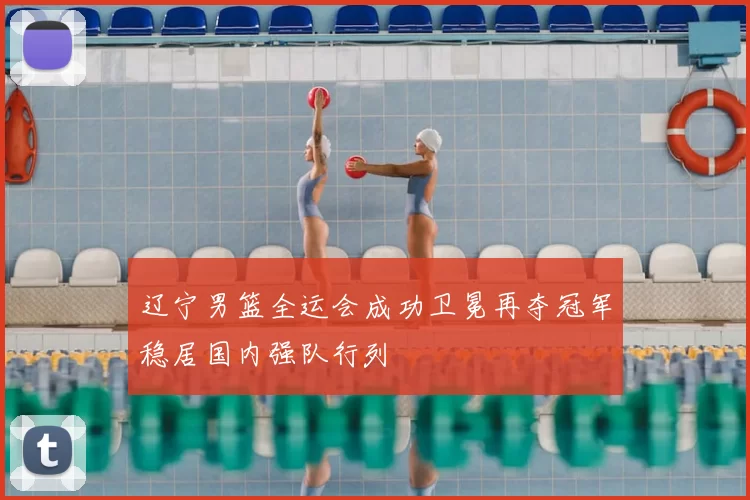 辽宁男篮全运会成功卫冕再夺冠军稳居国内强队行列