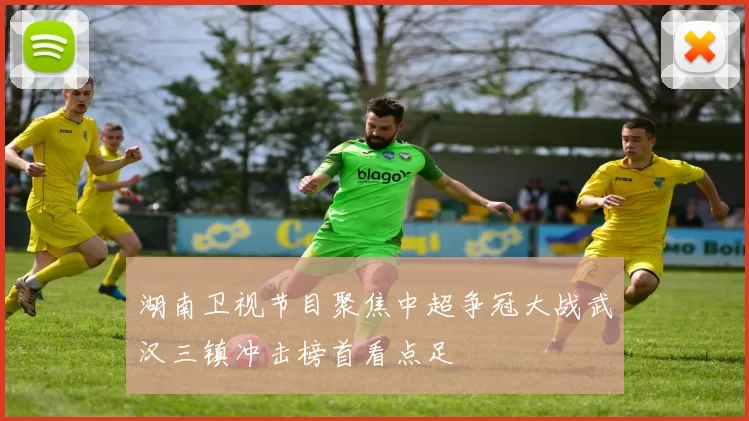 湖南卫视节目聚焦中超争冠大战武汉三镇冲击榜首看点足