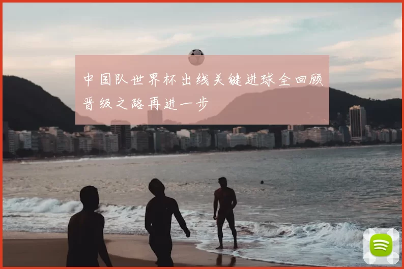 中国队世界杯出线关键进球全回顾晋级之路再进一步