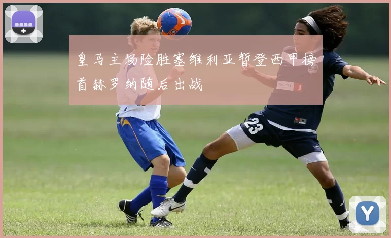 皇马主场险胜塞维利亚暂登西甲榜首赫罗纳随后出战