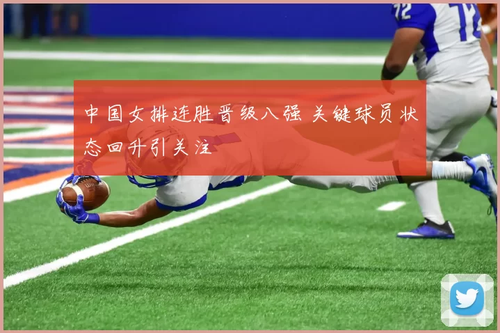 中国女排连胜晋级八强 关键球员状态回升引关注