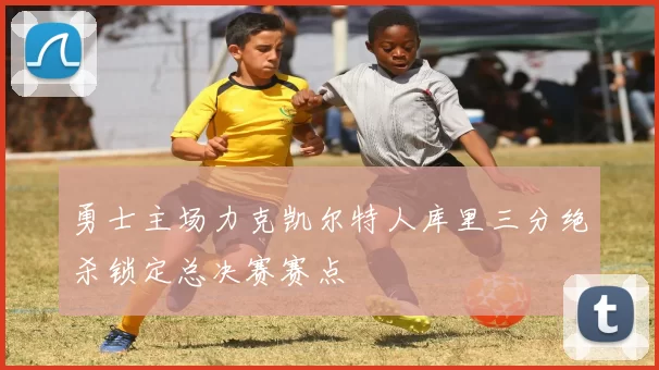 勇士主场力克凯尔特人库里三分绝杀锁定总决赛赛点