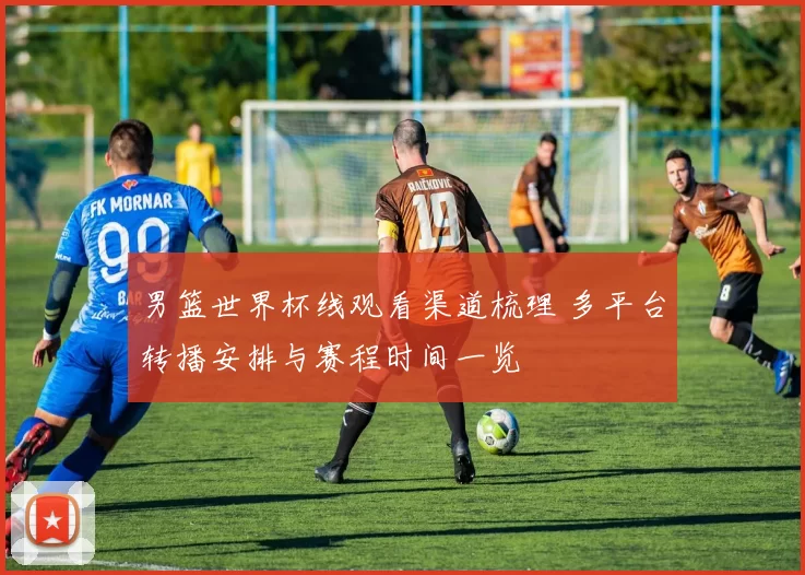 男篮世界杯线观看渠道梳理 多平台转播安排与赛程时间一览