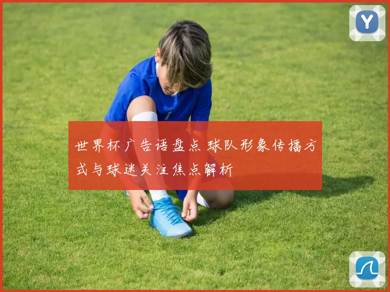 世界杯广告语盘点 球队形象传播方式与球迷关注焦点解析