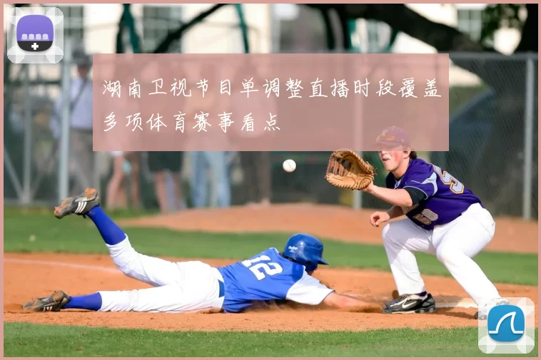 湖南卫视节目单调整直播时段覆盖多项体育赛事看点