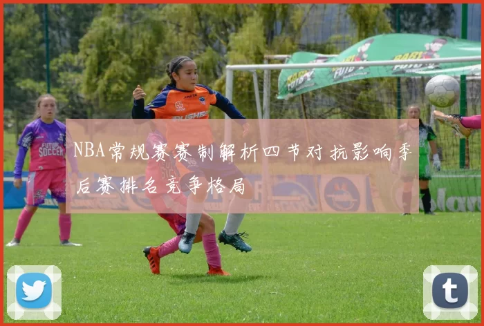 NBA常规赛赛制解析四节对抗影响季后赛排名竞争格局