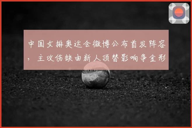 中国女排奥运会微博公布首发阵容，主攻伤缺由新人顶替影响争金形势