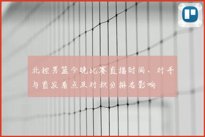 北控男篮今晚比赛直播时间、对手与首发看点及对积分排名影响