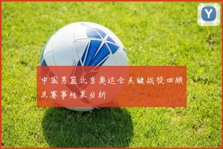 中国男篮北京奥运会关键战役回顾及赛事结果分析