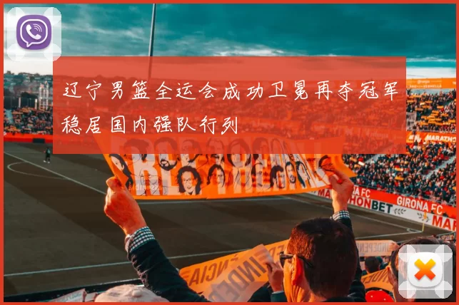 辽宁男篮全运会成功卫冕再夺冠军稳居国内强队行列