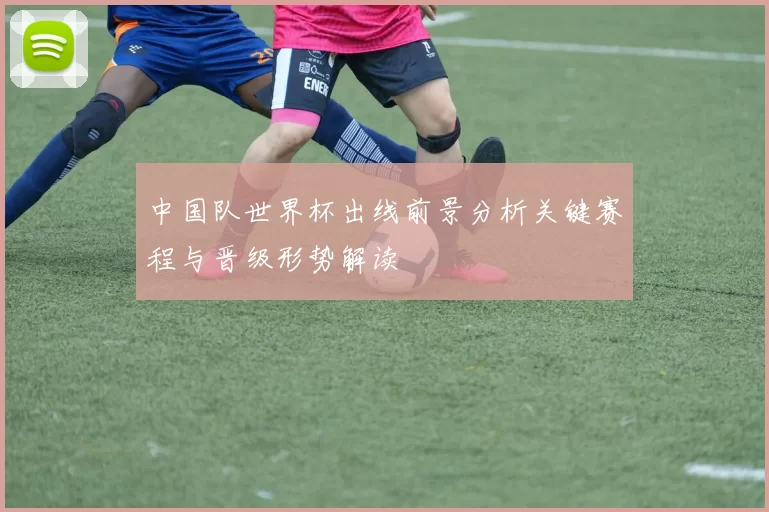 中国队世界杯出线前景分析关键赛程与晋级形势解读