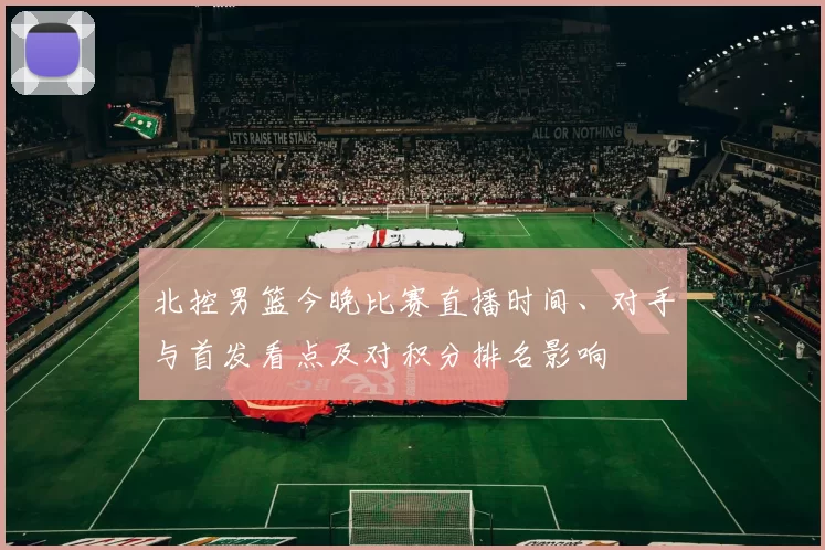 北控男篮今晚比赛直播时间、对手与首发看点及对积分排名影响
