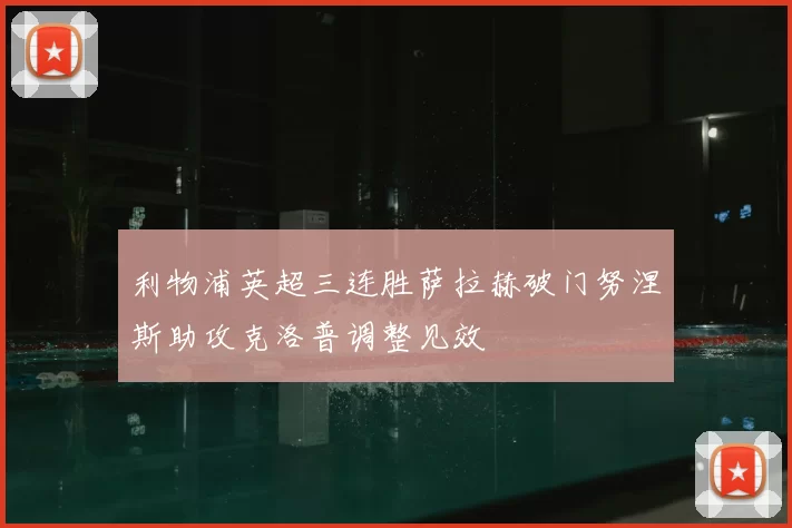 利物浦英超三连胜萨拉赫破门努涅斯助攻克洛普调整见效